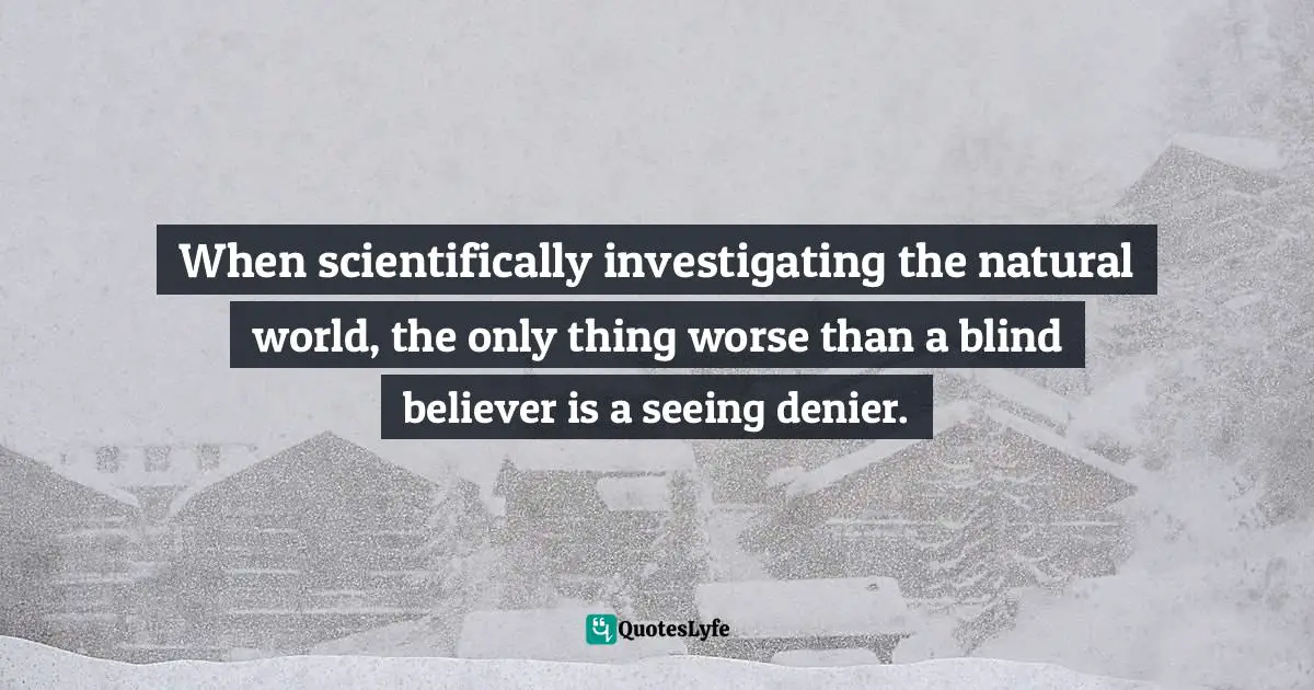 When scientifically investigating the natural world, the only thing worse than a blind believer is a seeing denier.