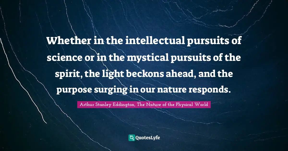 Whether in the intellectual pursuits of science or in the mystical pursuits of the spirit, the light beckons ahead, and the purpose surging in our nature responds.
