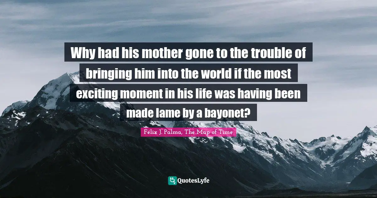 Why had his mother gone to the trouble of bringing him into the world if the most exciting moment in his life was having been made lame by a bayonet?