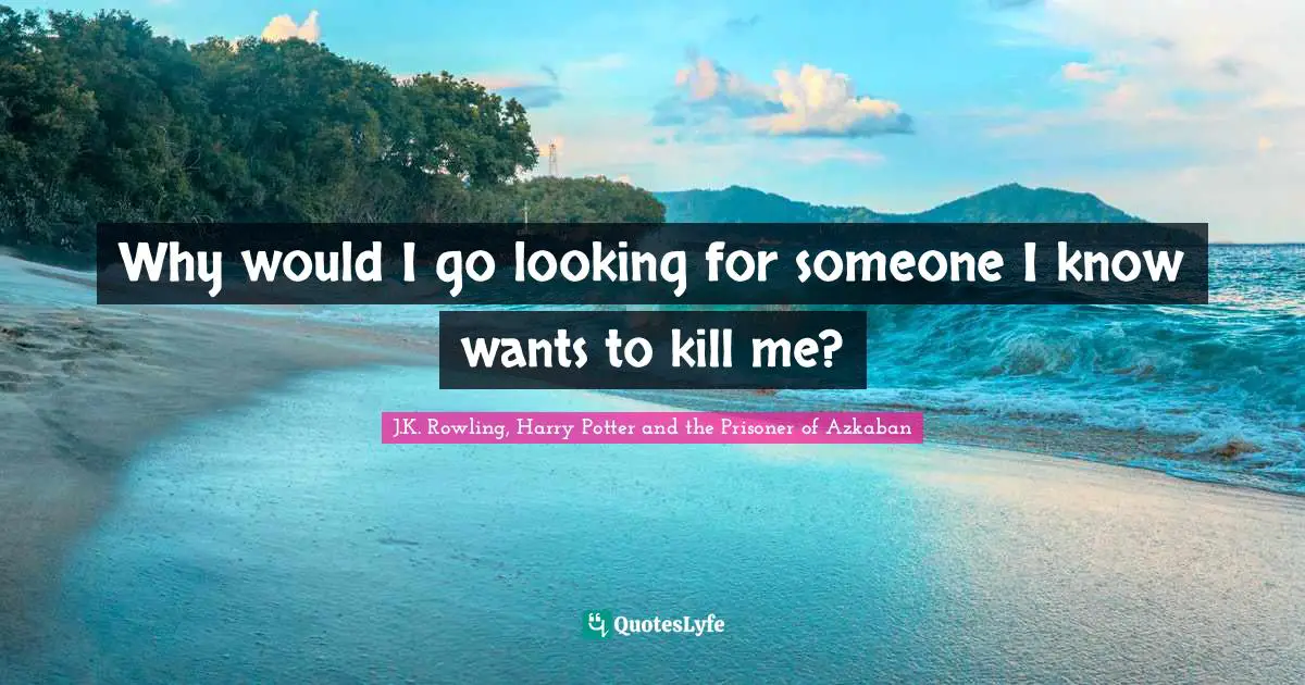 J.K. Rowling, Harry Potter And The Prisoner Of Azkaban Quotes: "Why would I go looking for someone I know wants to kill me?"