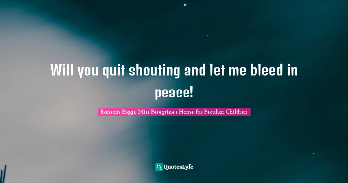 Will you quit shouting and let me bleed in peace!