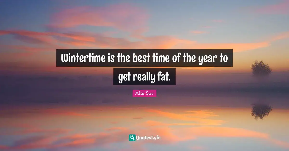 Wintertime is the best time of the year to get really fat.