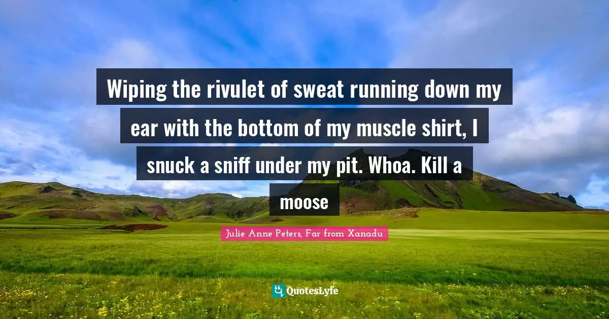Wiping the rivulet of sweat running down my ear with the bottom of my muscle shirt, I snuck a sniff under my pit. Whoa. Kill a moose