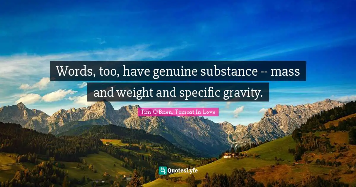 Words, too, have genuine substance -- mass and weight and specific gravity.