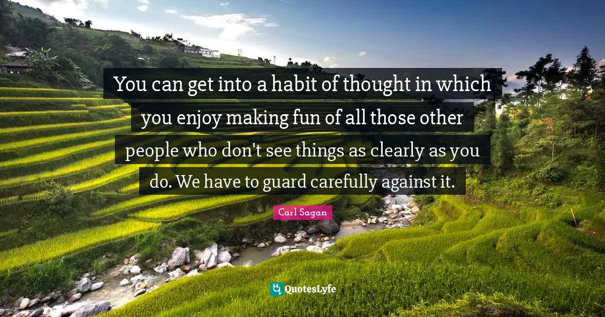 You can get into a habit of thought in which you enjoy making fun of all those other people who don't see things as clearly as you do. We have to guard carefully against it.