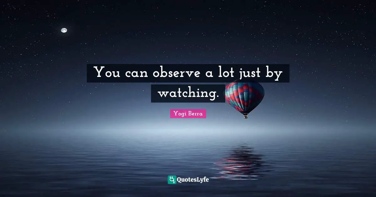 You can observe a lot just by watching.