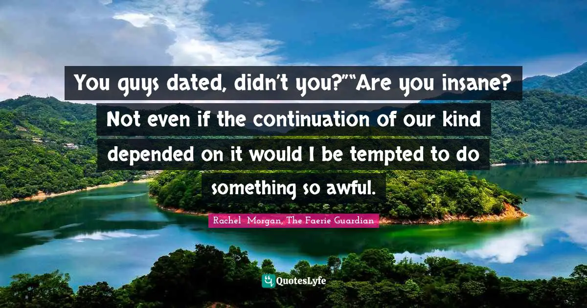 You guys dated, didn’t you?”“Are you insane? Not even if the continuation of our kind depended on it would I be tempted to do something so awful.