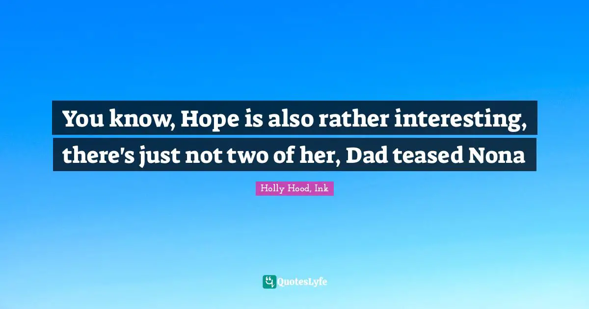 You know, Hope is also rather interesting, there's just not two of her, Dad teased Nona