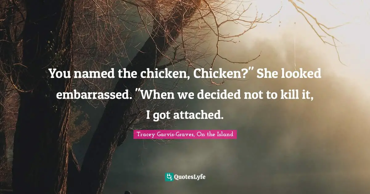 You named the chicken, Chicken?" She looked embarrassed. "When we decided not to kill it, I got attached.