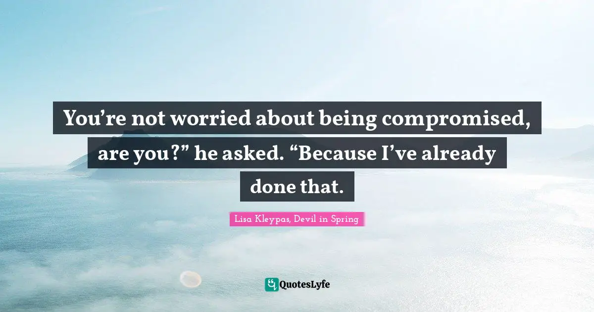 You’re not worried about being compromised, are you?” he asked. “Because I’ve already done that.