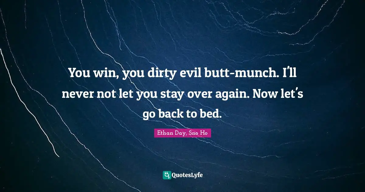 You win, you dirty evil butt-munch. I'll never not let you stay over again. Now let's go back to bed.