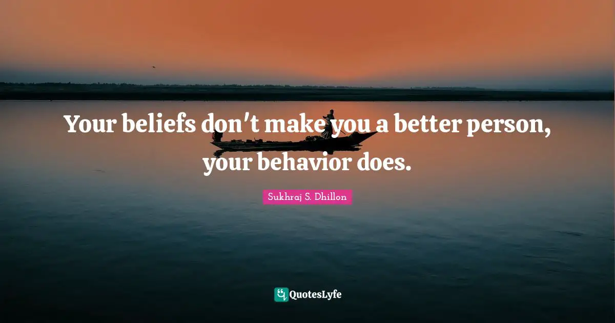 Your beliefs don't make you a better person, your behavior does.