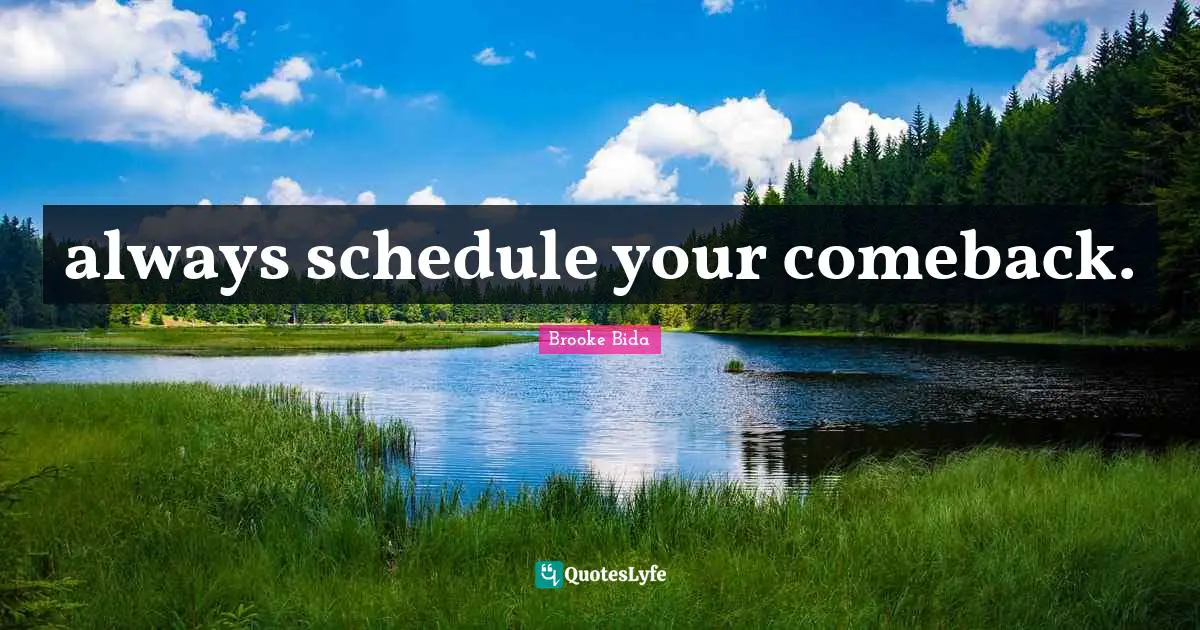 always schedule your comeback.