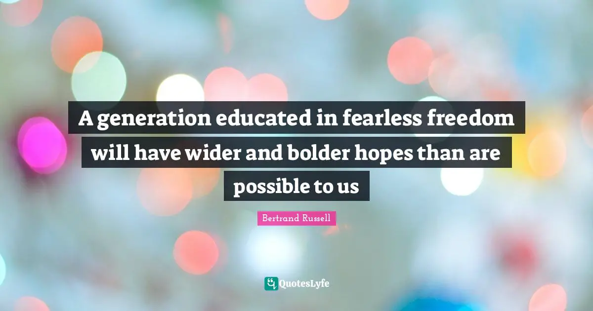 A generation educated in fearless freedom will have wider and bolder hopes than are possible to us