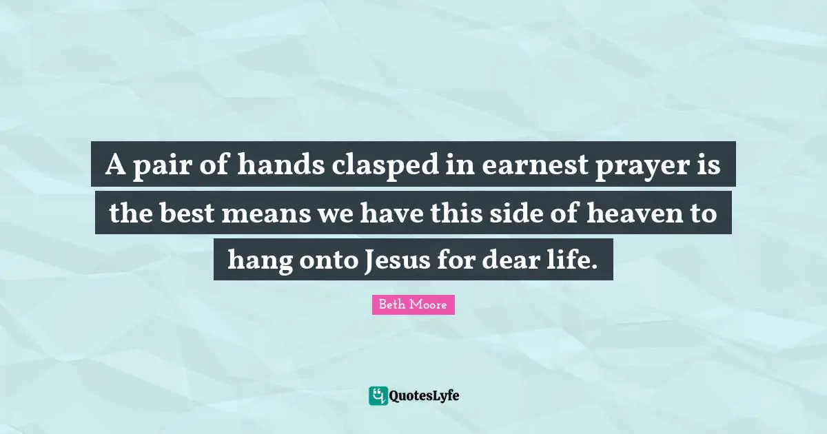 A pair of hands clasped in earnest prayer is the best means we have this side of heaven to hang onto Jesus for dear life.