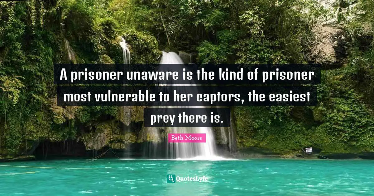 A prisoner unaware is the kind of prisoner most vulnerable to her captors, the easiest prey there is.