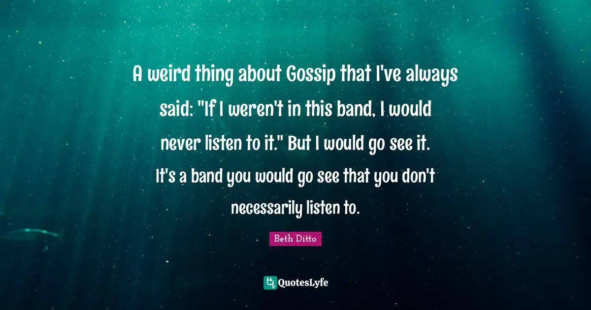 A weird thing about Gossip that I've always said: "If I weren't in this band, I would never listen to it." But I would go see it. It's a band you would go see that you don't necessarily listen to.