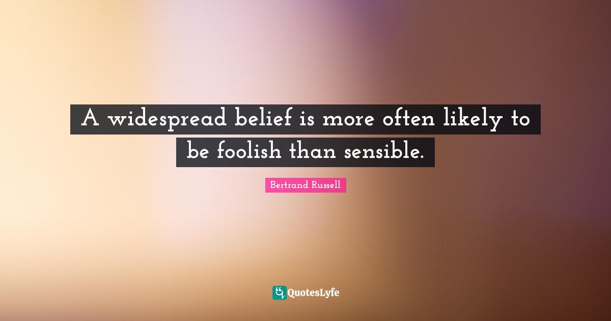 A widespread belief is more often likely to be foolish than sensible.