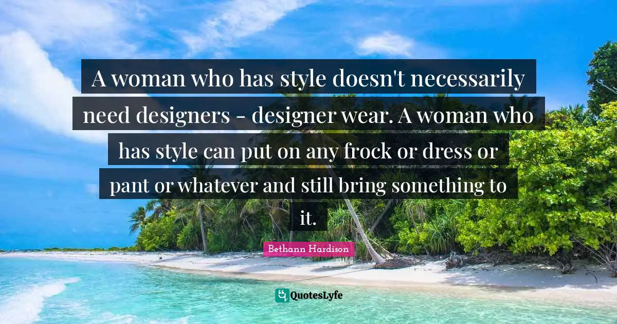 A woman who has style doesn't necessarily need designers - designer wear. A woman who has style can put on any frock or dress or pant or whatever and still bring something to it.