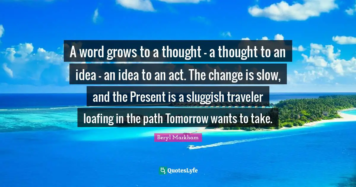 Sluggish Quotes: "A word grows to a thought – a thought to an idea – an idea to an act. The change is slow, and the Present is a sluggish traveler loafing in the path Tomorrow wants to take."
