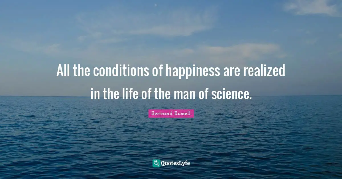 All the conditions of happiness are realized in the life of the man of science.