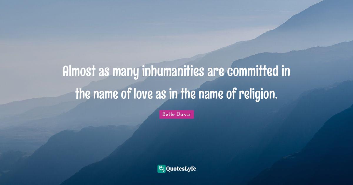 Almost as many inhumanities are committed in the name of love as in the name of religion.