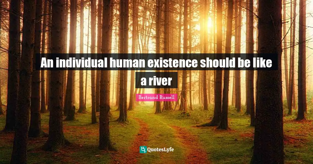 An individual human existence should be like a river