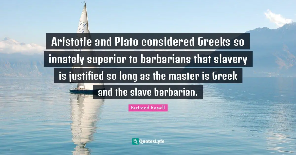 Aristotle and Plato considered Greeks so innately superior to barbarians that slavery is justified so long as the master is Greek and the slave barbarian.
