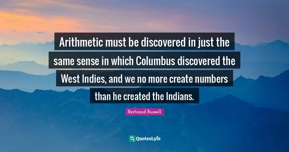 Arithmetic Quotes: "Arithmetic must be discovered in just the same sense in which Columbus discovered the West Indies, and we no more create numbers than he created the Indians."
