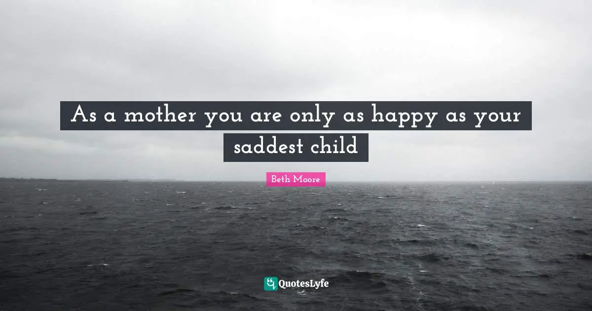 Beth Moore Quotes: "As a mother you are only as happy as your saddest child"