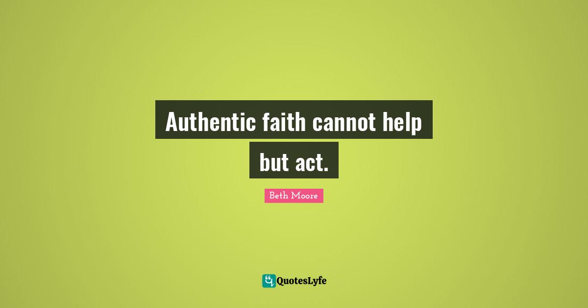 Authentic faith cannot help but act.