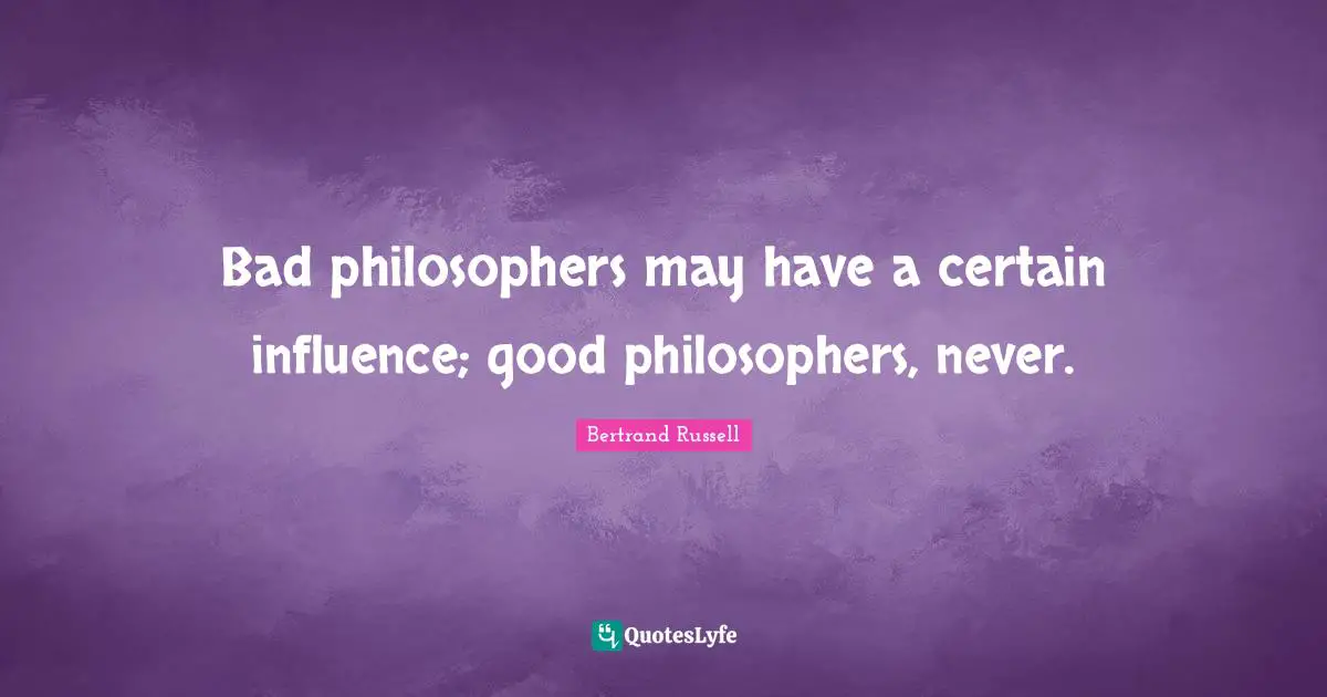 Bad philosophers may have a certain influence; good philosophers, never.
