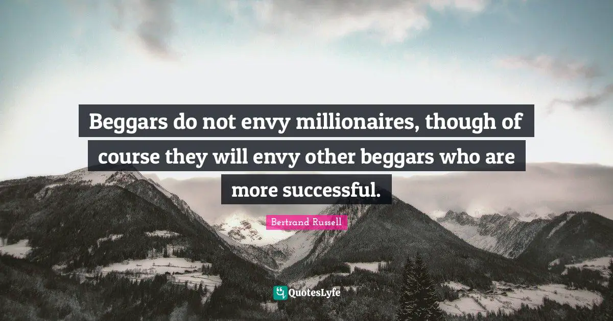 Beggars do not envy millionaires, though of course they will envy other beggars who are more successful.