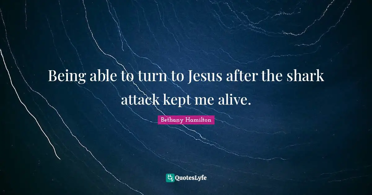 Bethany Hamilton Quotes: "Being able to turn to Jesus after the shark attack kept me alive."