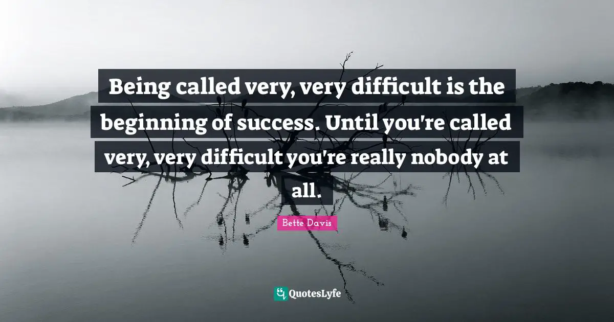 Bette Davis Quotes: "Being called very, very difficult is the beginning of success. Until you're called very, very difficult you're really nobody at all."