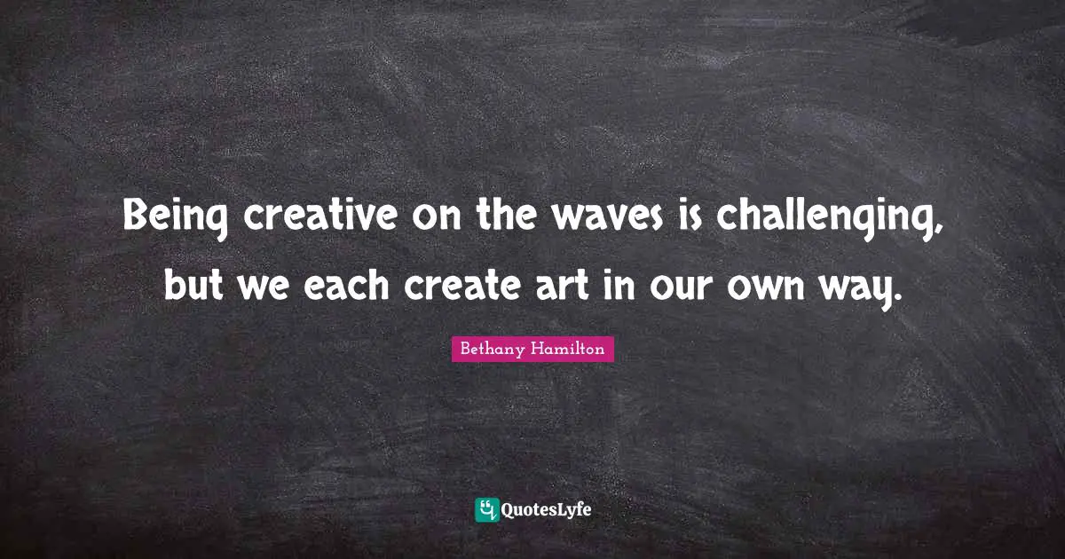 Bethany Hamilton Quotes: "Being creative on the waves is challenging, but we each create art in our own way."
