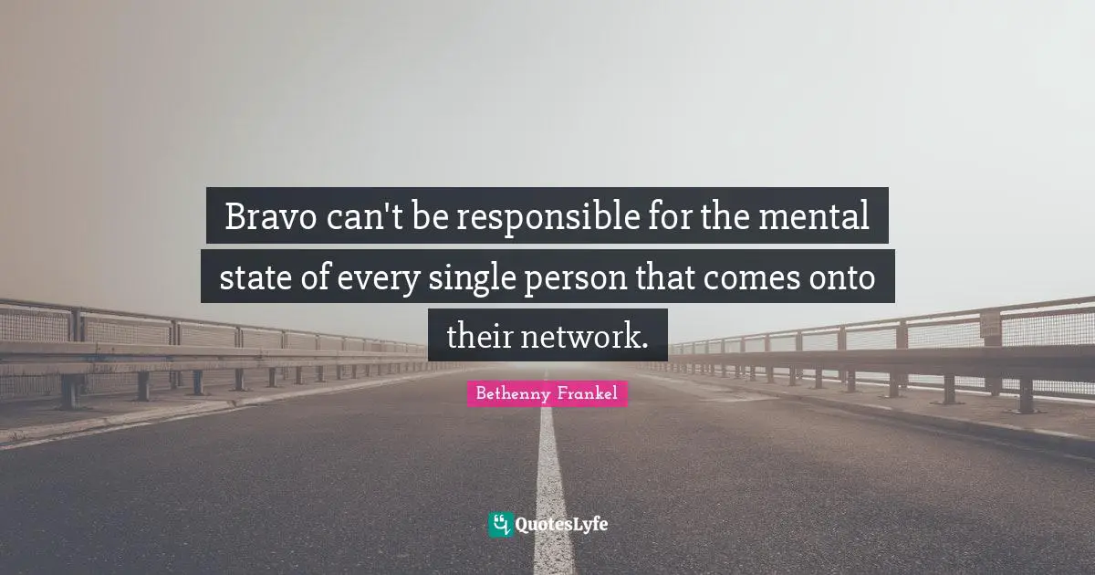 Bravo can't be responsible for the mental state of every single person that comes onto their network.