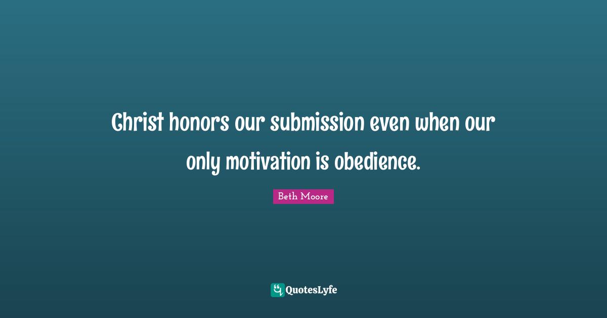 Christ honors our submission even when our only motivation is obedience.