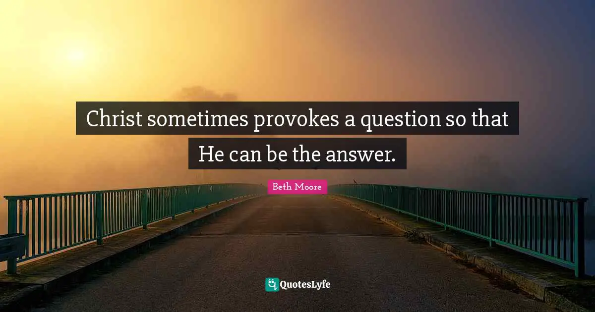 Beth Moore Quotes: "Christ sometimes provokes a question so that He can be the answer."