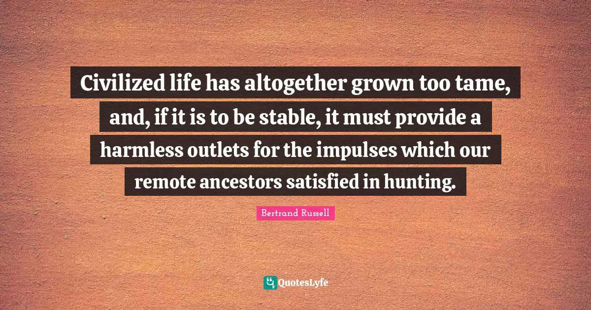 Outlets Quotes: "Civilized life has altogether grown too tame, and, if it is to be stable, it must provide a harmless outlets for the impulses which our remote ancestors satisfied in hunting."