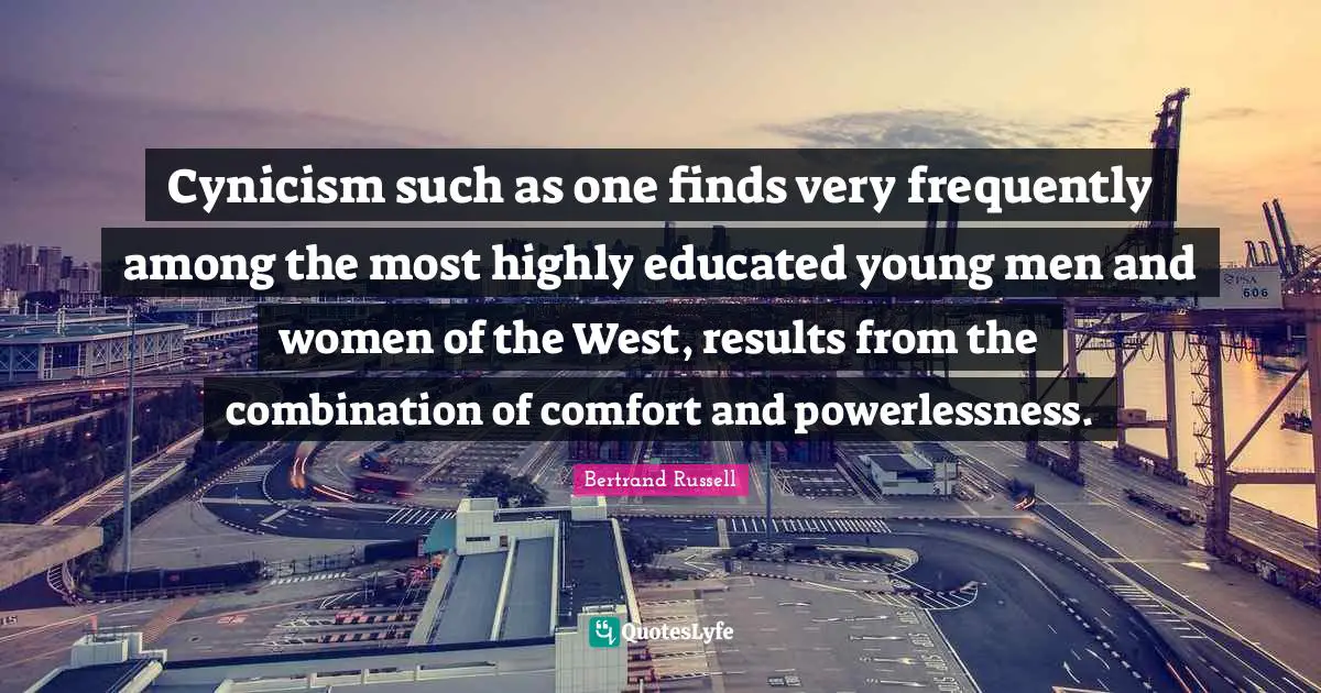 Cynicism such as one finds very frequently among the most highly educated young men and women of the West, results from the combination of comfort and powerlessness.