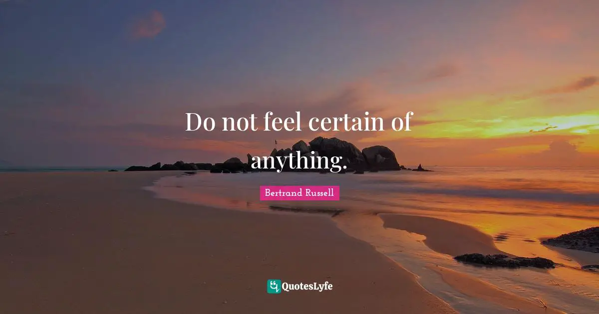 Do not feel certain of anything.