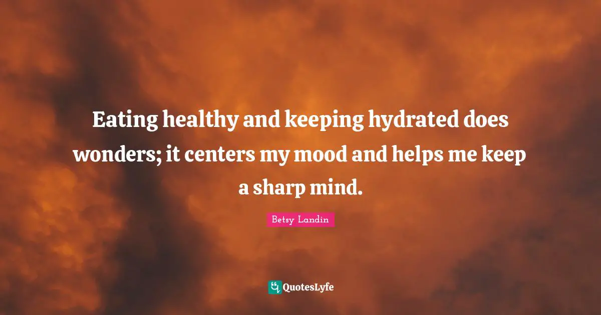 Eating healthy and keeping hydrated does wonders; it centers my mood and helps me keep a sharp mind.