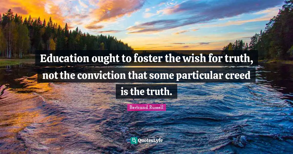 Education ought to foster the wish for truth, not the conviction that some particular creed is the truth.