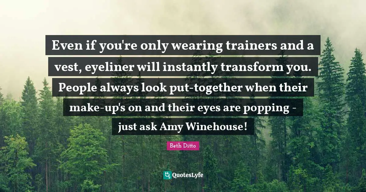 Amy Quotes: "Even if you're only wearing trainers and a vest, eyeliner will instantly transform you. People always look put-together when their make-up's on and their eyes are popping - just ask Amy Winehouse!"