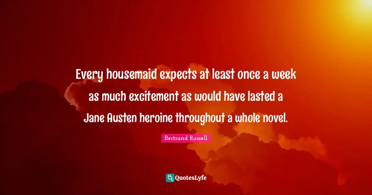 Every housemaid expects at least once a week as much excitement as would have lasted a Jane Austen heroine throughout a whole novel.