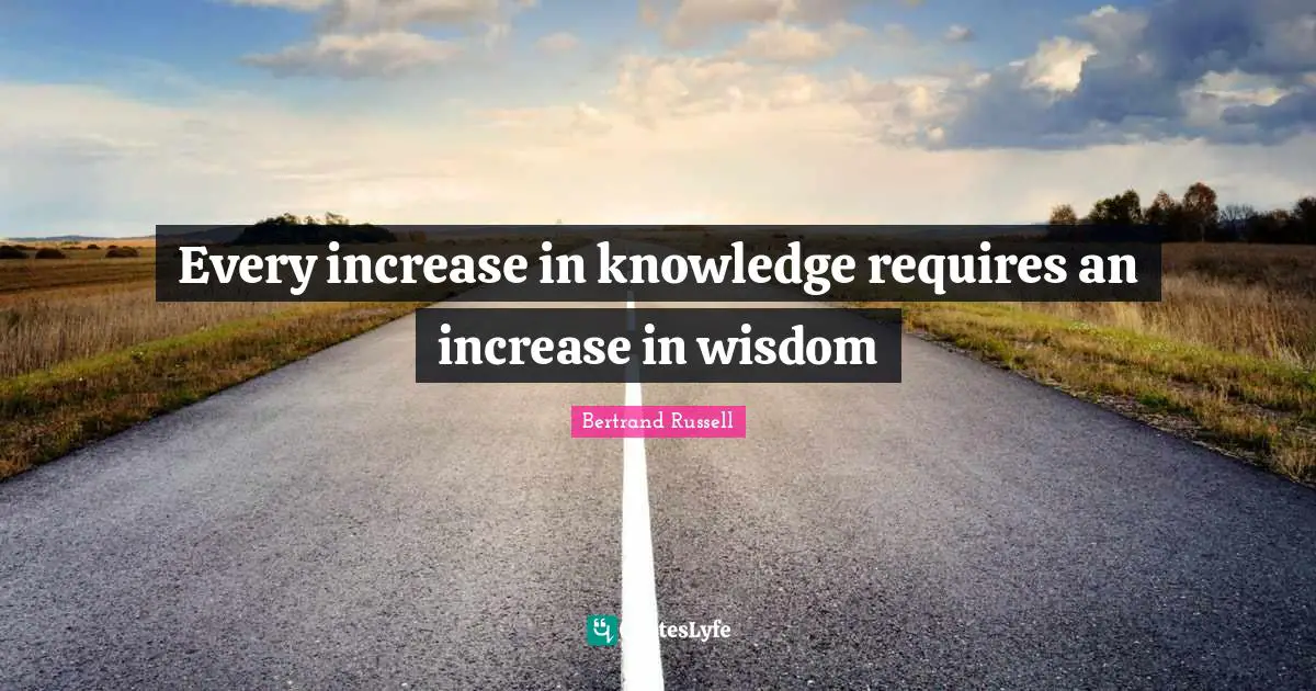 Every increase in knowledge requires an increase in wisdom