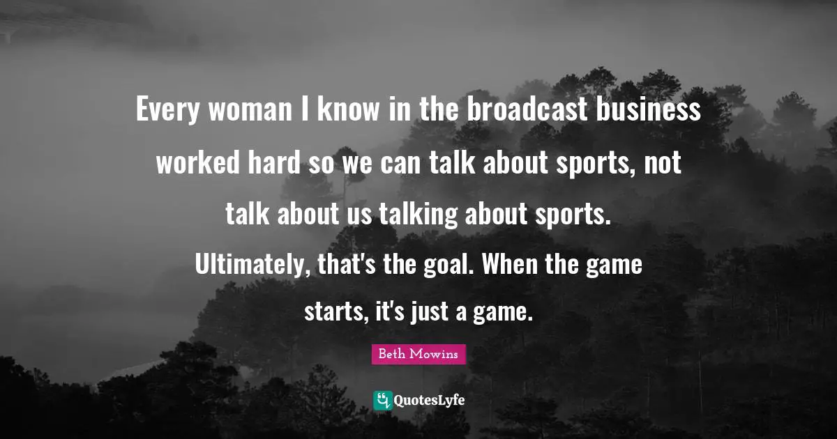 Every woman I know in the broadcast business worked hard so we can talk about sports, not talk about us talking about sports. Ultimately, that's the goal. When the game starts, it's just a game.