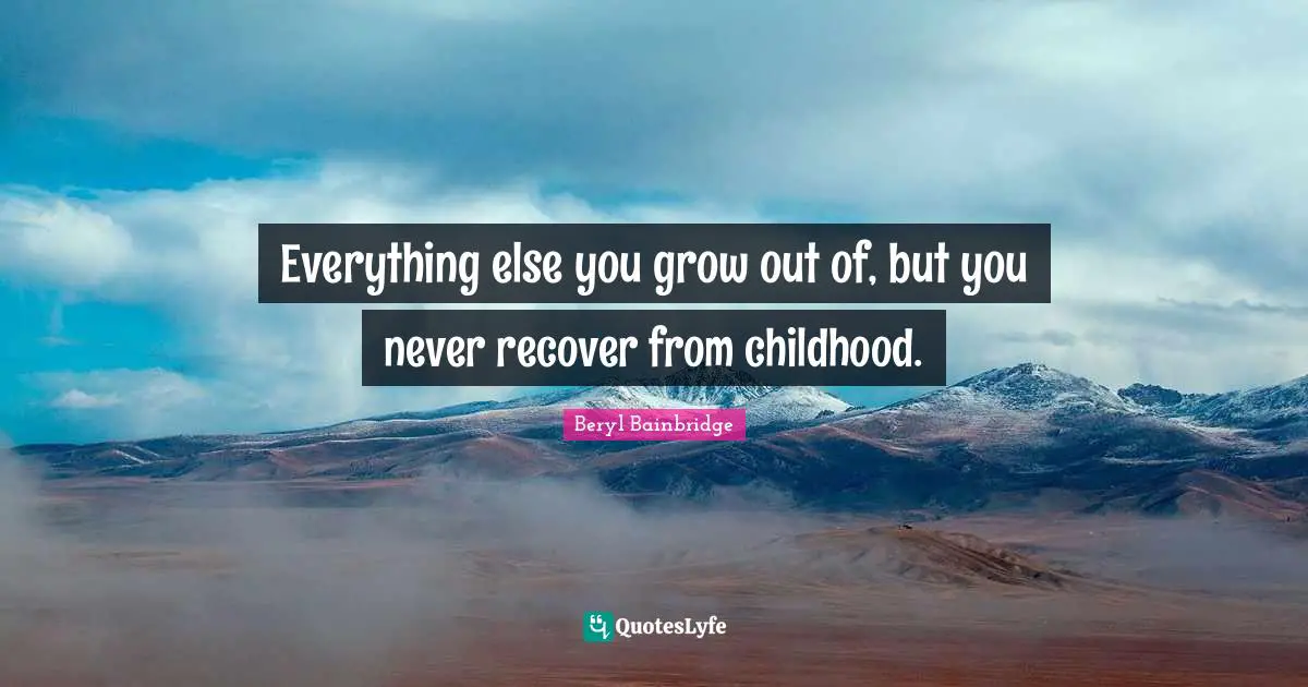 Everything else you grow out of, but you never recover from childhood.