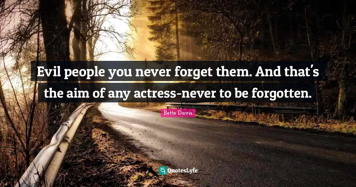 Evil people you never forget them. And that's the aim of any actress-never to be forgotten.